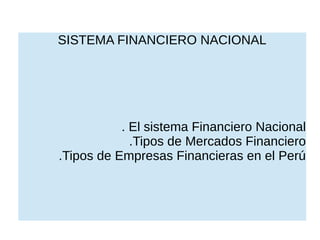 SISTEMA FINANCIERO NACIONAL
. El sistema Financiero Nacional
.Tipos de Mercados Financiero
.Tipos de Empresas Financieras en el Perú
 