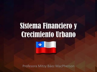 Sistema Financiero y
Crecimiento Urbano
Profesora Mitzy Báez MacPherson
 