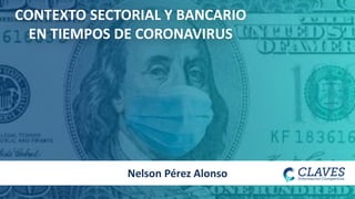 CONTEXTO SECTORIAL Y BANCARIO
EN TIEMPOS DE CORONAVIRUS
Nelson Pérez Alonso
 