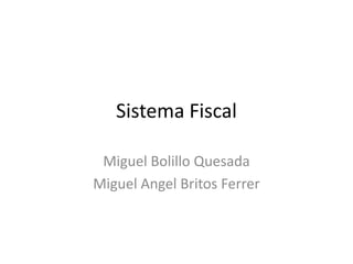 Sistema Fiscal  Miguel Bolillo Quesada Miguel AngelBritos Ferrer 