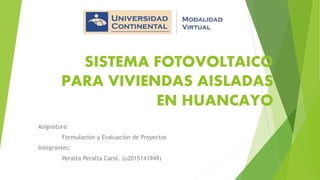 SISTEMA FOTOVOLTAICO
PARA VIVIENDAS AISLADAS
EN HUANCAYO
Asignatura:
Formulación y Evaluación de Proyectos
Integrantes:
Peralta Peralta Carol. (u2015141949)
 