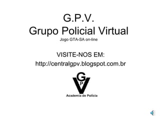 G.P.V.
Grupo Policial Virtual
Jogo GTA-SA on-line
VISITE-NOS EM:
http://centralgpv.blogspot.com.br
