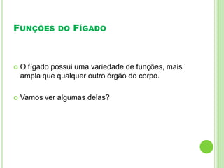 FUNÇÕES DO FÍGADO
 O fígado possui uma variedade de funções, mais
ampla que qualquer outro órgão do corpo.
 Vamos ver algumas delas?
 