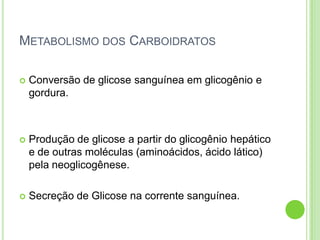 METABOLISMO DOS CARBOIDRATOS
 Conversão de glicose sanguínea em glicogênio e
gordura.
 Produção de glicose a partir do glicogênio hepático
e de outras moléculas (aminoácidos, ácido lático)
pela neoglicogênese.
 Secreção de Glicose na corrente sanguínea.
 