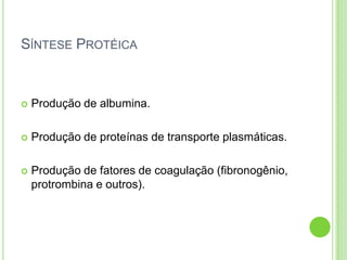 SÍNTESE PROTÉICA
 Produção de albumina.
 Produção de proteínas de transporte plasmáticas.
 Produção de fatores de coagulação (fibronogênio,
protrombina e outros).
 