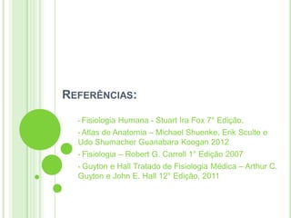 REFERÊNCIAS:
• Fisiologia Humana - Stuart Ira Fox 7° Edição.
• Atlas de Anatomia – Michael Shuenke, Erik Sculte e
Udo Shumacher Guanabara Koogan 2012
• Fisiologia – Robert G. Carroll 1° Edição 2007
• Guyton e Hall Tratado de Fisiologia Médica – Arthur C.
Guyton e John E. Hall 12° Edição, 2011
 