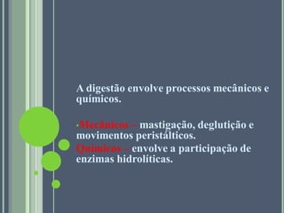 A digestão envolve processos mecânicos e
químicos.
•Mecânicos – mastigação, deglutição e
movimentos peristálticos.
Químicos – envolve a participação de
enzimas hidrolíticas.
 