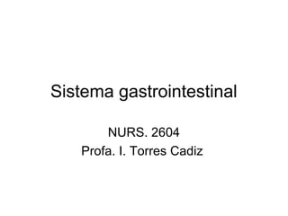 Sistema gastrointestinal
NURS. 2604
Profa. I. Torres Cadiz
 