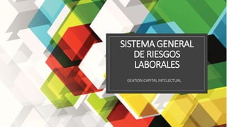 SISTEMA GENERAL
DE RIESGOS
LABORALES
GEATION CAPITAL INTELECTUAL
 