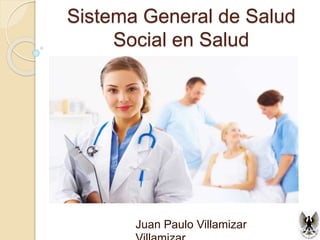 Sistema General de Salud
Social en Salud
Juan Paulo Villamizar
 