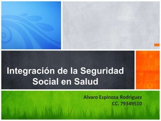 Integración de la Seguridad
Social en Salud
Alvaro Espinosa Rodriguez
CC. 79349510
 