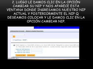 2. LUEGO LE DAMOS CLIC EN LA OPCIÓN
   CAMBIAR SU NIP Y NOS APARECE ESTA
VENTANA DONDE INGRESAMOS NUESTRO NIP
   ACTUAL Y POSTERIORMENTE EL NIP Q
DESEAMOS COLOCAR Y LE DAMOS CLIC EN LA
          OPCIÓN CAMBIAR NIP.
 