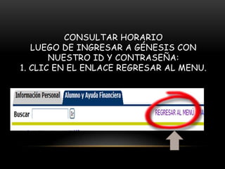 CONSULTAR HORARIO
   LUEGO DE INGRESAR A GÉNESIS CON
       NUESTRO ID Y CONTRASEÑA:
1. CLIC EN EL ENLACE REGRESAR AL MENU.
 