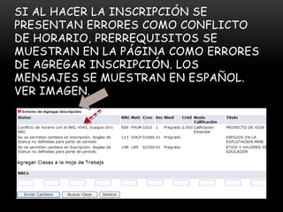SI AL HACER LA INSCRIPCIÓN SE
PRESENTAN ERRORES COMO CONFLICTO
DE HORARIO, PRERREQUISITOS SE
MUESTRAN EN LA PÁGINA COMO ERRORES
DE AGREGAR INSCRIPCIÓN. LOS
MENSAJES SE MUESTRAN EN ESPAÑOL.
VER IMAGEN.
 