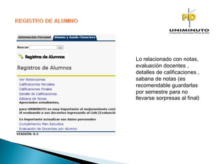Lo relacionado con notas,
evaluación docentes ,
detalles de calificaciones ,
sabana de notas (es
recomendable guardarlas
por semestre para no
llevarse sorpresas al final)
 