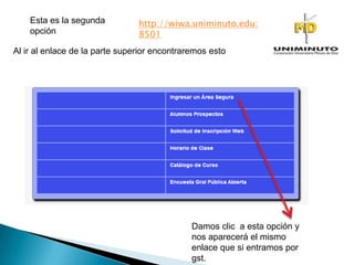 http://wiwa.uniminuto.edu:
8501
Al ir al enlace de la parte superior encontraremos esto
Esta es la segunda
opción
Damos clic a esta opción y
nos aparecerá el mismo
enlace que si entramos por
gst.
 