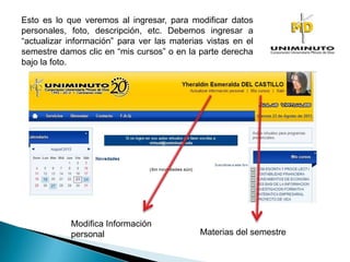 Esto es lo que veremos al ingresar, para modificar datos
personales, foto, descripción, etc. Debemos ingresar a
“actualizar información” para ver las materias vistas en el
semestre damos clic en “mis cursos” o en la parte derecha
bajo la foto.
Modifica Información
personal Materias del semestre
 