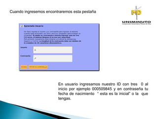 Cuando ingresemos encontraremos esta pestaña
En usuario ingresamos nuestro ID con tres 0 al
inicio por ejemplo 000509845 y en contraseña tu
fecha de nacimiento “ esta es la inicial” o la que
tengas.
 