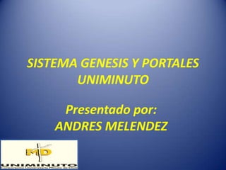 SISTEMA GENESIS Y PORTALES
       UNIMINUTO

     Presentado por:
    ANDRES MELENDEZ
 