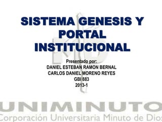 SISTEMA GENESIS Y
     PORTAL
  INSTITUCIONAL
           Presentado por:
   DANIEL ESTEBAN RAMON BERNAL
   CARLOS DANIEL MORENO REYES
               GBI 883
               2013-1
 