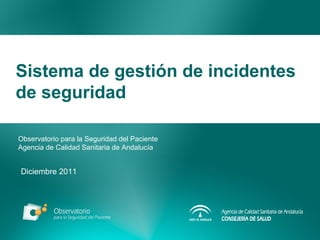 Sistema de gestión de incidentes
de seguridad
Observatorio para la Seguridad del Paciente
Agencia de Calidad Sanitaria de Andalucía
Diciembre 2011
 