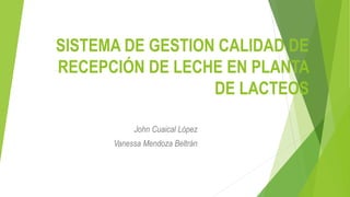 SISTEMA DE GESTION CALIDAD DE
RECEPCIÓN DE LECHE EN PLANTA
DE LACTEOS
John Cuaical López
Vanessa Mendoza Beltrán
 
