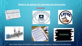 Sistema de gestión de seguridad de Información
Comprende:
Jose Carlos Rojas 20102005514 Administracion Publica y Política en la Informatica
 
