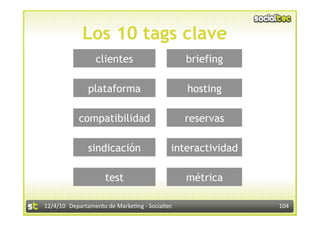 Los 10 tags clave
                  clientes                       briefing

               plataforma                        hosting

            compatibilidad                       reservas

               sindicación                   interactividad

                     test                        métrica

12/4/10  Departamento de Marke3ng ‐ Socialtec                 104 
 