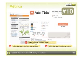 Métrica
                                                                #10             




                        hnp://www.addthis.com 
  hnp://www.google.es/analy3cs                    hnp://www.chartbeat.com/ 


 12/4/10  Departamento de Marke3ng ‐ Socialtec                                115 
 