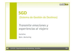  SGD  
             (Sistema de Ges3ón de Des3nos) 

            Transmite emociones y
            experiencias al viajero
            Socialtec
            Dpto. Marketing




12/4/10  Departamento de Marke3ng ‐ Socialtec    182 
 