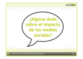 ¿Alguna duda
                   sobre el impacto
                     de los medios
                       sociales?


12/4/10  Departamento de Marke3ng ‐ Socialtec    26 
 