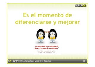 Es el momento de
  diferenciarse y mejorar




12/4/10  Departamento de Marke3ng ‐ Socialtec    30 
 
