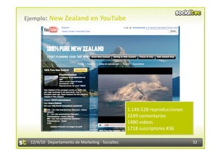 Ejemplo: New Zealand en YouTube 




                                                  1.149.528 reproducciones 
                                                  2249 comentarios 
                                                  1480 videos 
                                                  1718 suscriptores #36 

 12/4/10  Departamento de Marke3ng ‐ Socialtec                                32 
 