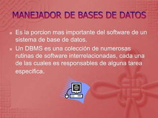 MANEJADOR DE BASES DE DATOSEs la porcion mas importante del software de un sistema de base de datos. Un DBMS es una colección de numerosas rutinas de software interrelacionadas, cada una de las cuales es responsables de alguna tarea especifica. 