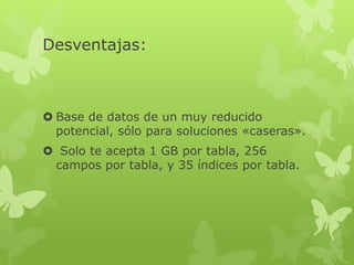 Desventajas:
 Base de datos de un muy reducido
potencial, sólo para soluciones «caseras».
 Solo te acepta 1 GB por tabla, 256
campos por tabla, y 35 índices por tabla.
 