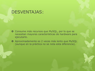 DESVENTAJAS:
 Consume más recursos que MySQL, por lo que se
necesitan mayores características de hardware para
ejecutarlo.
 Aproximadamente es 2 veces más lento que MySQL
(aunque en la práctica no se nota esta diferencia).
 
