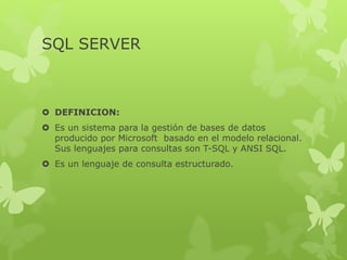 SQL SERVER
 DEFINICION:
 Es un sistema para la gestión de bases de datos
producido por Microsoft basado en el modelo relacional.
Sus lenguajes para consultas son T-SQL y ANSI SQL.
 Es un lenguaje de consulta estructurado.
 