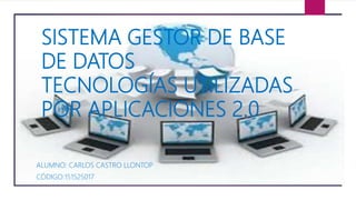 SISTEMA GESTOR DE BASE
DE DATOS
TECNOLOGÍAS UTILIZADAS
POR APLICACIONES 2.0
ALUMNO: CARLOS CASTRO LLONTOP
CÓDIGO:151525017
 