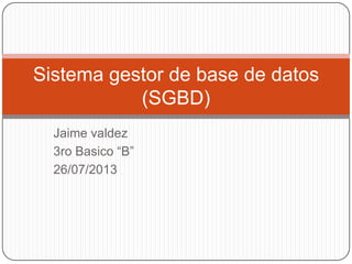 Jaime valdez
3ro Basico “B”
26/07/2013
Sistema gestor de base de datos
(SGBD)
 