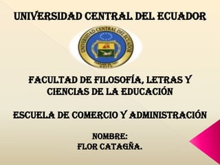 UNIVERSIDAD CENTRAL DEL ECUADOR
FACULTAD DE FILOSOFÍA, LETRAS Y
CIENCIAS DE LA EDUCACIÓN
ESCUELA DE COMERCIO Y ADMINISTRACIÓN
NOMBRE:
FLOR CATAGÑA.
 