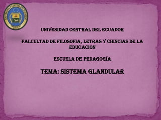 UNIVESIDAD CENTRAL DEL ECUADOR
FALCULTAD DE FILOSOFIA, LETRAS Y CIENCIAS DE LA
EDUCACION

ESCUELA DE PEDAGOGÍA

TEMA: SISTEMA GLANDULAR

 