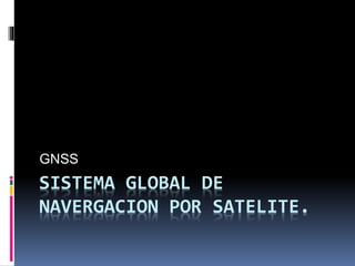 SISTEMA GLOBAL DE
NAVERGACION POR SATELITE.
GNSS
 