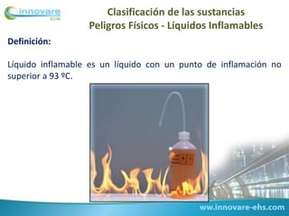 Clasificación de las sustancias
Peligros Físicos - Líquidos Inflamables
Definición:
Líquido inflamable es un líquido con un punto de inflamación no
superior a 93 ºC.
 