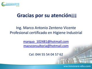 Gracias por su atención¡¡¡
Ing. Marco Antonio Zenteno Vicente
Profesional certificado en Higiene Industrial
marquo_102481@hotmail.com
mazvconsultoria@hotmail.com
Cel: 044 55 54 04 57 62
 