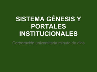 SISTEMA GÉNESIS Y
     PORTALES
  INSTITUCIONALES
Corporación universitaria minuto de dios
 