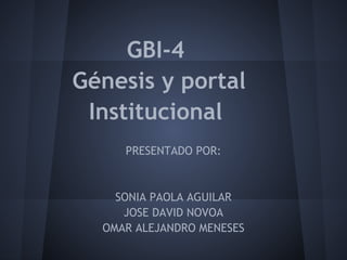 GBI-4
Génesis y portal
 Institucional
     PRESENTADO POR:



    SONIA PAOLA AGUILAR
     JOSE DAVID NOVOA
  OMAR ALEJANDRO MENESES
 
