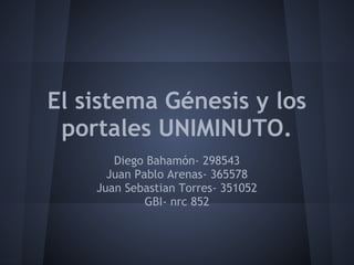 El sistema Génesis y los
portales UNIMINUTO.
Diego Bahamón- 298543
Juan Pablo Arenas- 365578
Juan Sebastian Torres- 351052
GBI- nrc 852
 