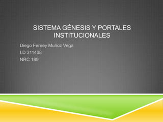 SISTEMA GÉNESIS Y PORTALES
           INSTITUCIONALES
Diego Ferney Muñoz Vega
I.D 311408
NRC 189
 