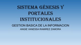 Sistema génesis y
       portales
    institucionales
GESTION BASICA DE LA INFORMACION
    ANGIE VANESSA RAMIREZ ZAMORA
 