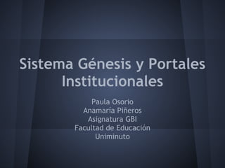 Sistema Génesis y Portales
      Institucionales
            Paula Osorio
         Anamaría Piñeros
          Asignatura GBI
       Facultad de Educación
             Uniminuto
 